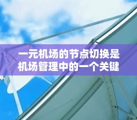 一元机场的节点切换是机场管理中的一个关键流程，旨在优化登机和离机流程，确保所有乘客顺利通过节点。以下是对节点切换的详细说明