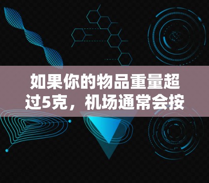 如果你的物品重量超过5克，机场通常会按照每1克收取一定的费用。例如，超过5克但不超过1克的物品，每1克收取1元；超过1克但不超过15克的物品，每1克收取2元，依此类推
