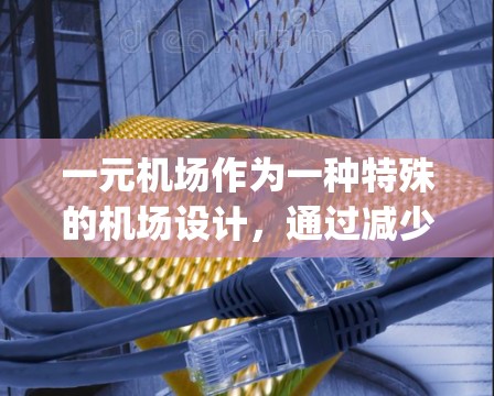 一元机场作为一种特殊的机场设计，通过减少 gates的数量、高度紧凑的结构和高效的管理方式，通常能够提高运营效率和灵活性。以下是对一元机场的一些详细分析