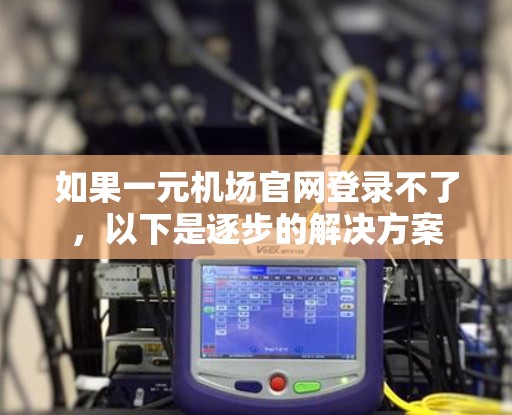 如果一元机场官网登录不了，以下是逐步的解决方案