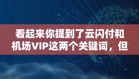 看起来你提到了云闪付和机场VIP这两个关键词，但可能需要更详细的信息来提供准确的建议。以下是关于云闪付一元机场VIP的一些可能的解释和建议