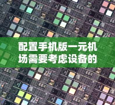 配置手机版一元机场需要考虑设备的基本配置、连接到机场设备的线缆和接口，以及手机机箱的维护。以下是详细的步骤和建议