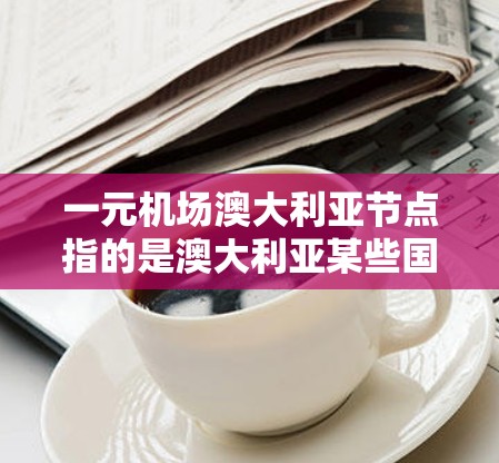 一元机场澳大利亚节点指的是澳大利亚某些国家或州的机场，设计为只用一个机场来管理所有航班。这种设计旨在优化航空服务，减少运营资源的浪费，并提高飞行效率。以下是关于这一概念的详细分析