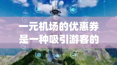 一元机场的优惠券是一种吸引游客的手段，旨在提供更优惠的服务和 cheaper的费用。以下是关于优惠券的详细信息