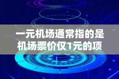 一元机场通常指的是机场票价仅1元的项目，这种模式在一些特定的机场和特定的行程中被实施，但整体上并不是一种普遍的经济模式。以下是对这个问题的详细分析