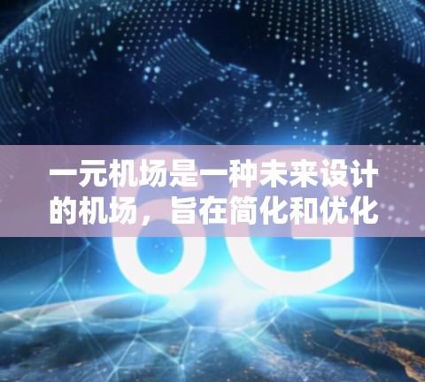 一元机场是一种未来设计的机场，旨在简化和优化机场的运营，满足特定需求。以下是其主要特点和功能
