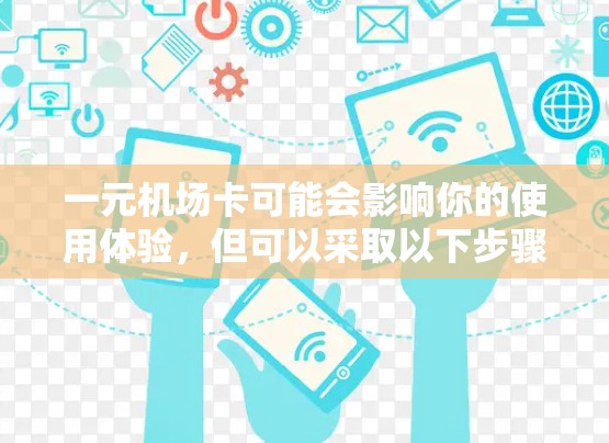 一元机场卡可能会影响你的使用体验，但可以采取以下步骤解决