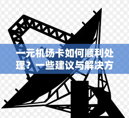 一元机场卡如何顺利处理？一些建议与解决方案