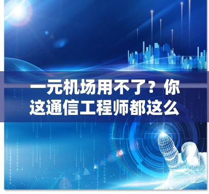 一元机场用不了？你这通信工程师都这么认为？