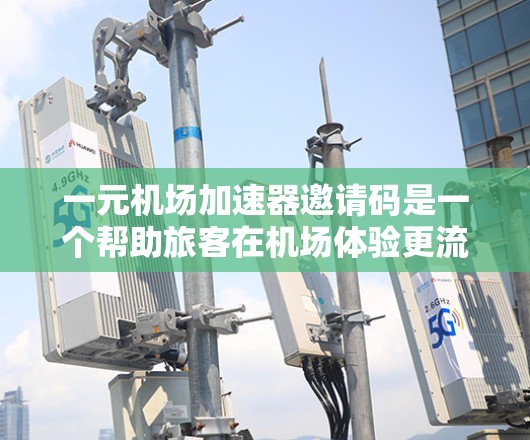 一元机场加速器邀请码是一个帮助旅客在机场体验更流畅的设备。以下是详细的指南，帮助您找到并使用适合自己的加速器