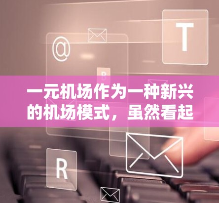 一元机场作为一种新兴的机场模式，虽然看起来具有创新的可能性，但其运营状况和效果需要综合考虑多个因素。以下是对一元机场的深入分析