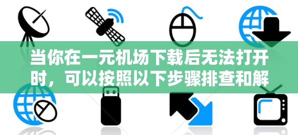 当你在一元机场下载后无法打开时，可以按照以下步骤排查和解决可能的问题