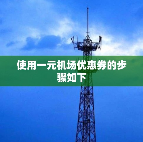 使用一元机场优惠券的步骤如下