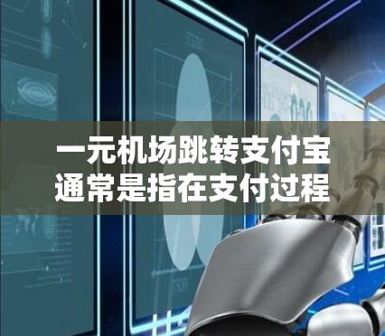 一元机场跳转支付宝通常是指在支付过程中或之后，支付人需要根据平台的提示跳转到其他支付平台，如微信支付等。如果你在使用支付宝支付时遇到跳转问题，可以按照以下步骤进行处理
