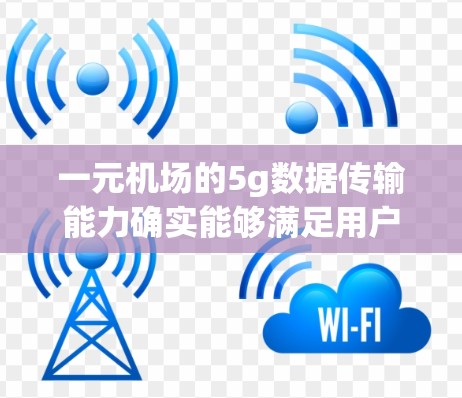 一元机场的5g数据传输能力确实能够满足用户需求，但具体情况取决于以下几个因素
