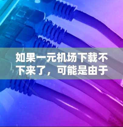如果一元机场下载不下来了，可能是由于多种原因导致的，包括但不限于网络问题、文件太大、或者网站不稳定。以下是一些可能的解决方法
