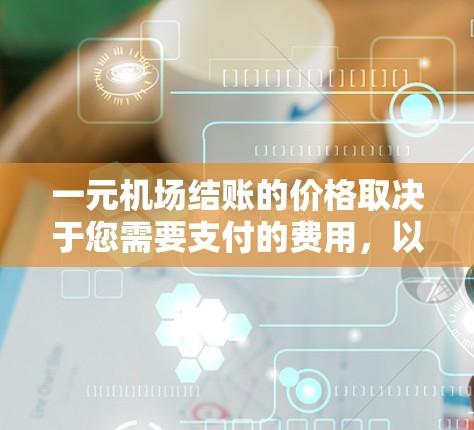 一元机场结账的价格取决于您需要支付的费用，以及您携带的证明。以下是一些常见的费用情况