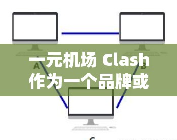 一元机场 Clash作为一个品牌或游戏名称，可能有多种用途，具体取决于它的定义和应用场景。以下是几种可能的用途