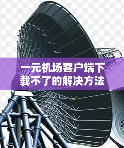 一元机场客户端下载不了的解决方法