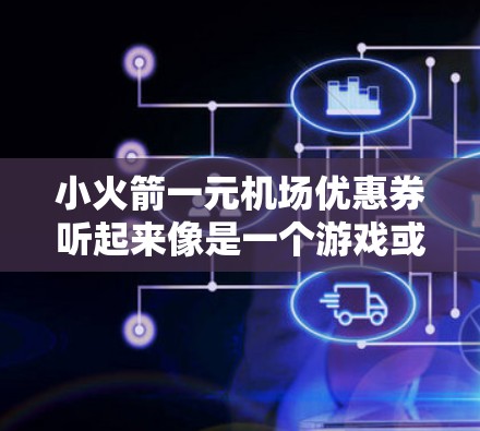小火箭一元机场优惠券听起来像是一个游戏或旅游活动中的优惠券，通常用于机场购物、停车或体验活动。以下是一些可能的用途和建议