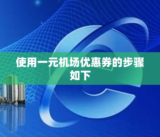 使用一元机场优惠券的步骤如下