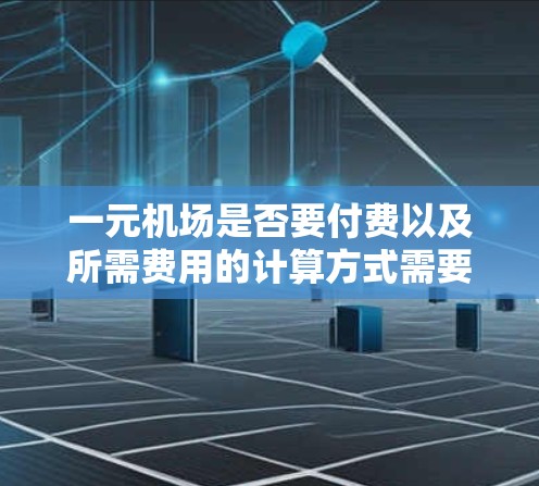 一元机场是否要付费以及所需费用的计算方式需要根据具体情况进行分析，以下是一些关键点