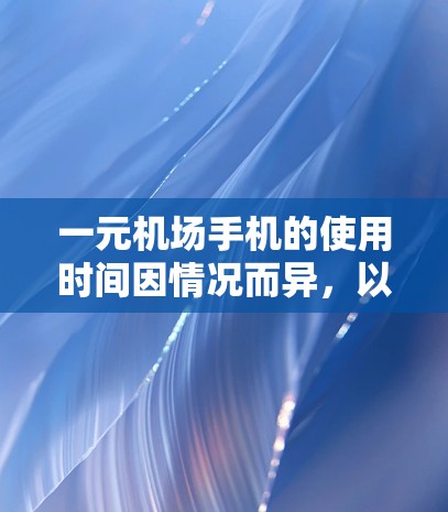 一元机场手机的使用时间因情况而异,以下是一些建议 一元机场手机的使用时间因情况而异,以下是一些建议