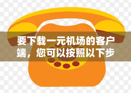 要下载一元机场的客户端，您可以按照以下步骤进行