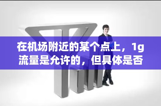 在机场附近的某个点上，1g流量是允许的，但具体是否足够使用取决于多种因素