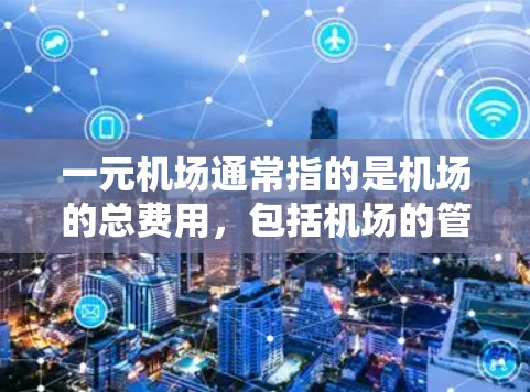 一元机场通常指的是机场的总费用，包括机场的管理费、维护费以及其他必要的服务费用，以及与航班相关的费用。具体的价格可能会因机场、航班、航空公司以及飞行方式的不同而有所差异