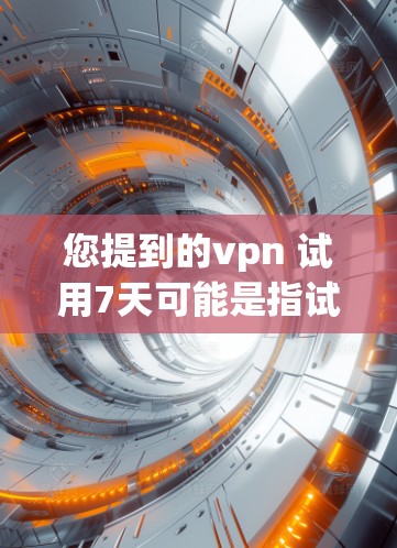 您提到的vpn 试用7天可能是指试用日7天（试用期内有7天）或者试用日的含义需要进一步明确。以下是一些可能的解释和建议