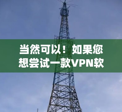 当然可以！如果您想尝试一款VPN软件，6个月的试用期非常有帮助。让我为您推荐一款非常流行的vpn 7天试用的软件