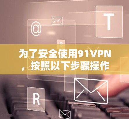 为了安全使用91VPN，按照以下步骤操作