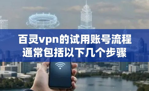 百灵vpn的试用账号流程通常包括以下几个步骤