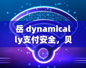 岳 dynamically支付安全，贝壳vpn为支付安全提供可靠选择
