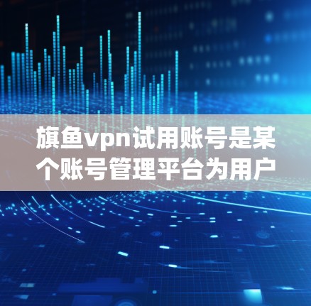 旗鱼vpn试用账号是某个账号管理平台为用户提供的一系列功能，旨在为用户提供试用期的账号管理服务。以下是对旗鱼vpn试用账号的详细分析