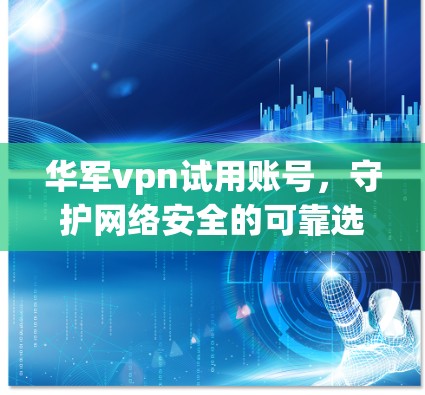 华军vpn试用账号，守护网络安全的可靠选择