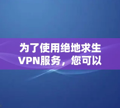 为了使用绝地求生VPN服务，您可以按照以下步骤进行