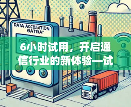 6小时试用，开启通信行业的新体验—试用 period的机遇与挑战解析