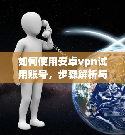 如何使用安卓vpn试用账号，步骤解析与权限管理