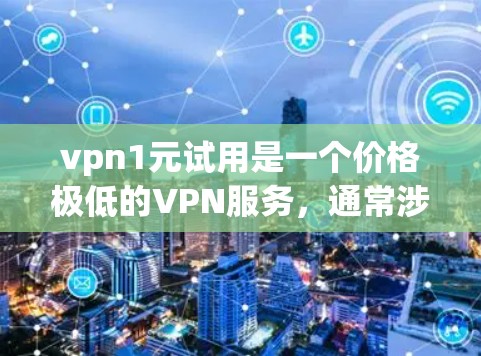 vpn1元试用是一个价格极低的VPN服务，通常涉及免费试用、安全验证或快速访问网络功能。以下是关于1元试用的详细信息
