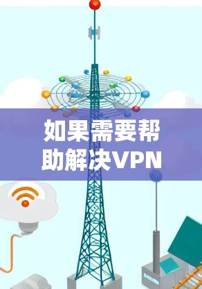 如果需要帮助解决VPN试用账号密码的问题,请按照以下步骤操作 如果需要帮助解决VPN试用账号密码的问题,请按照以下步骤操作