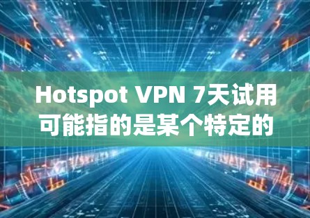 Hotspot VPN 7天试用可能指的是某个特定的VPN服务或平台的试用功能，具体信息可能因平台而异。以下是一些可能的解释和建议