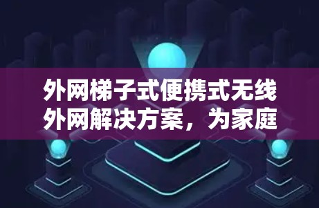 外网梯子式便携式无线外网解决方案，为家庭和企业用户打造高效、便捷的无线外网解决方案