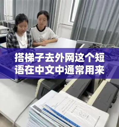 搭梯子去外网这个短语在中文中通常用来表达通过某种方式或积累能量来克服困难、挑战或压力。它通常用来形容通过积累能量或资源来克服障碍的意思
