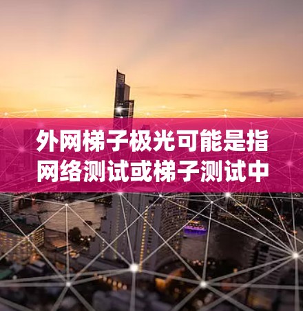 外网梯子极光可能是指网络测试或梯子测试中提到的极光（Lightning）极光通常指的是光线非常明亮，可能对网络性能产生影响，尤其是在数据传输或稳定性方面