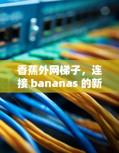 香蕉外网梯子，连接 bananas 的新方式