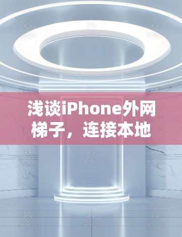 浅谈iPhone外网梯子，连接本地应用与网络服务的便捷路径