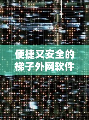 便捷又安全的梯子外网软件推荐