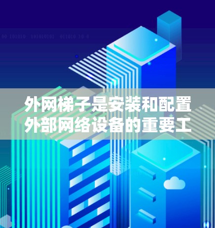 外网梯子是安装和配置外部网络设备的重要工具，主要包括物理梯子和网络梯子，各有不同用途和配置。以下是详细的了解